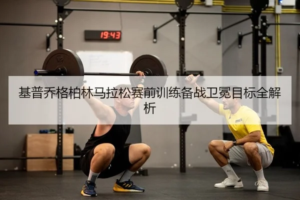 基普乔格柏林马拉松赛前训练备战卫冕目标全解析
